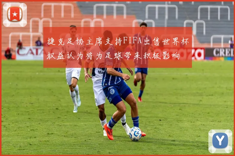 捷克足协主席支持FIFA出售世界杯权益认为将为足球带来积极影响