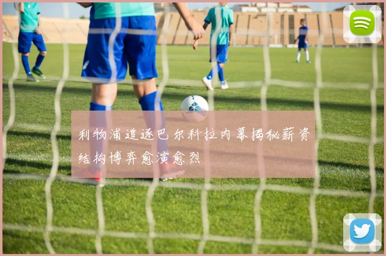 利物浦追逐巴尔科拉内幕揭秘薪资结构博弈愈演愈烈