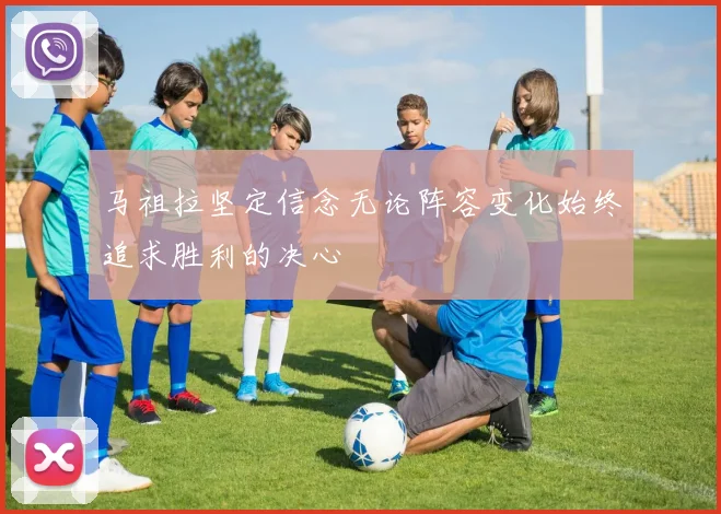 马祖拉坚定信念无论阵容变化始终追求胜利的决心