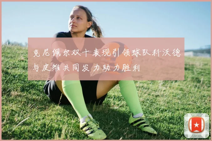 克尼佩尔双十表现引领球队科沃德与皮维共同发力助力胜利