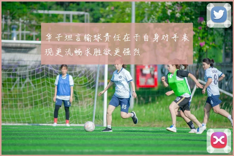 华子坦言输球责任在于自身对手表现更流畅求胜欲更强烈