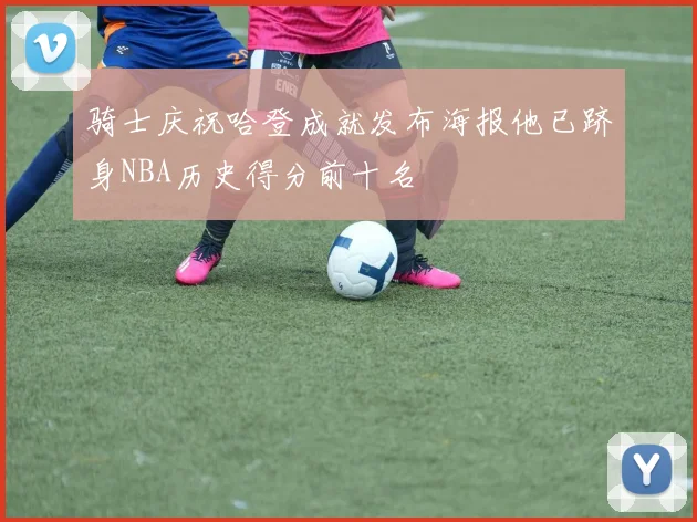 骑士庆祝哈登成就发布海报他已跻身NBA历史得分前十名