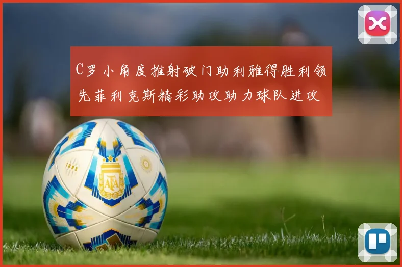 C罗小角度推射破门助利雅得胜利领先菲利克斯精彩助攻助力球队进攻
