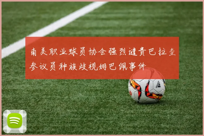 南美职业球员协会强烈谴责巴拉圭参议员种族歧视姆巴佩事件