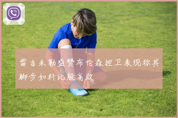 雷吉米勒盛赞布伦森控卫表现称其脚步如科比般高效