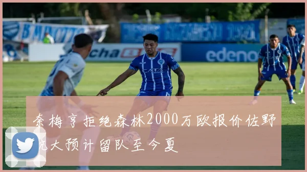 奈梅亨拒绝森林2000万欧报价佐野航大预计留队至今夏