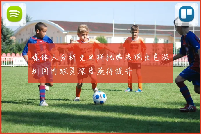 媒体人分析克里斯托弗表现出色深圳国内球员深度亟待提升