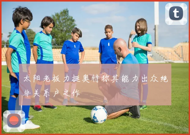 太阳老板力挺奥特称其能力出众绝非关系户之作