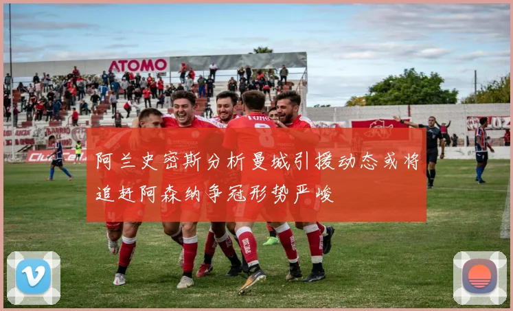 阿兰史密斯分析曼城引援动态或将追赶阿森纳争冠形势严峻