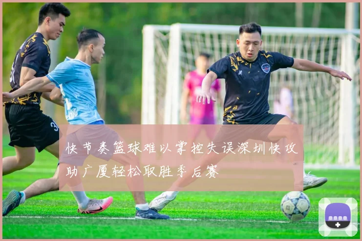 快节奏篮球难以掌控失误深圳快攻助广厦轻松取胜季后赛