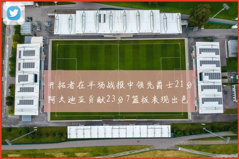 开拓者在半场战报中领先爵士21分阿夫迪亚贡献23分7篮板表现出色