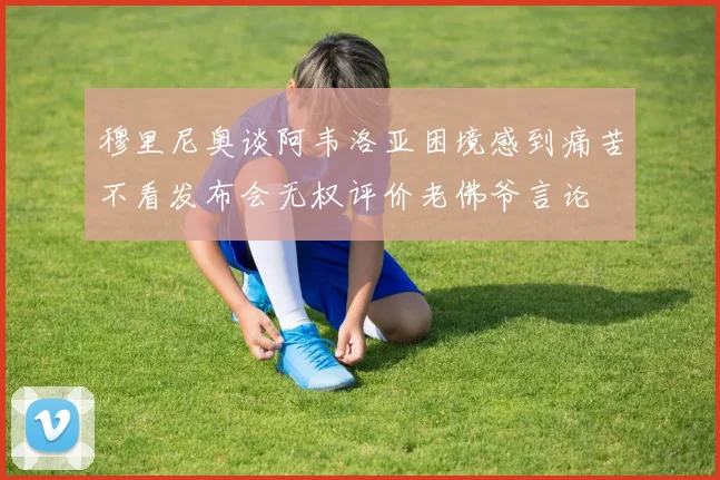 穆里尼奥谈阿韦洛亚困境感到痛苦不看发布会无权评价老佛爷言论