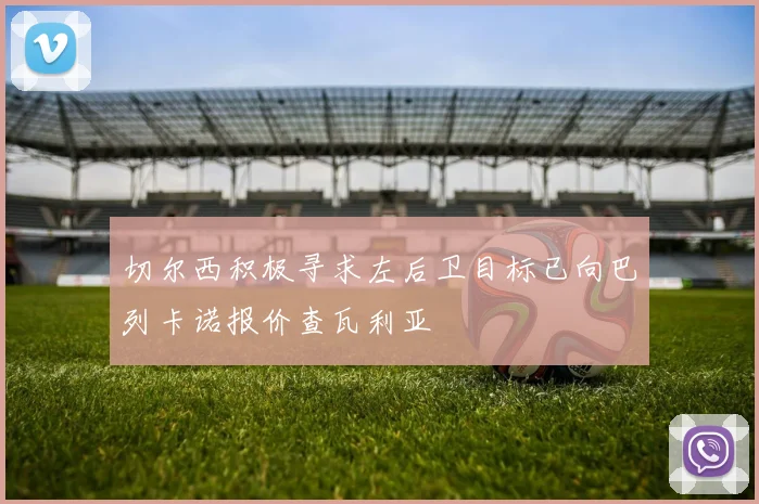 切尔西积极寻求左后卫目标已向巴列卡诺报价查瓦利亚