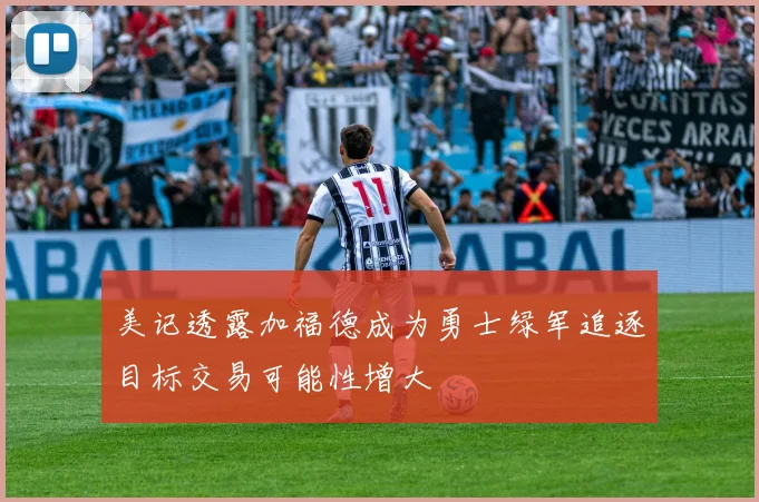 美记透露加福德成为勇士绿军追逐目标交易可能性增大