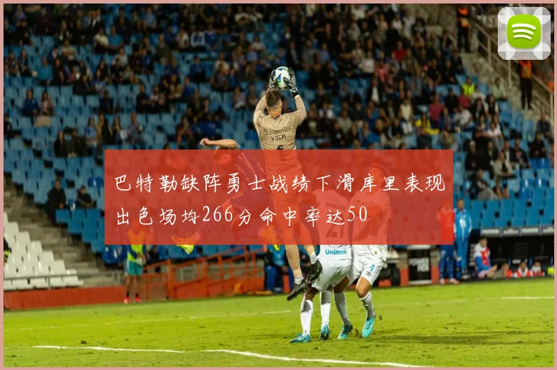 巴特勒缺阵勇士战绩下滑库里表现出色场均266分命中率达50