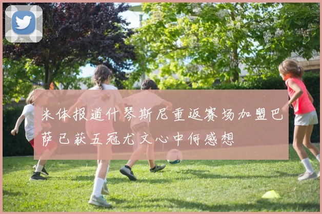 米体报道什琴斯尼重返赛场加盟巴萨已获五冠尤文心中何感想