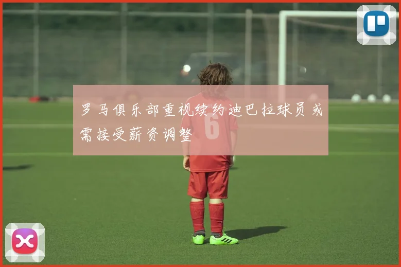 罗马俱乐部重视续约迪巴拉球员或需接受薪资调整