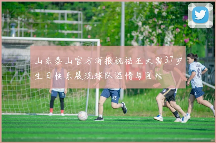 山东泰山官方海报祝福王大雷37岁生日快乐展现球队温情与团结