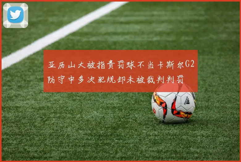 亚历山大被指责罚球不当卡斯尔G2防守中多次犯规却未被裁判判罚